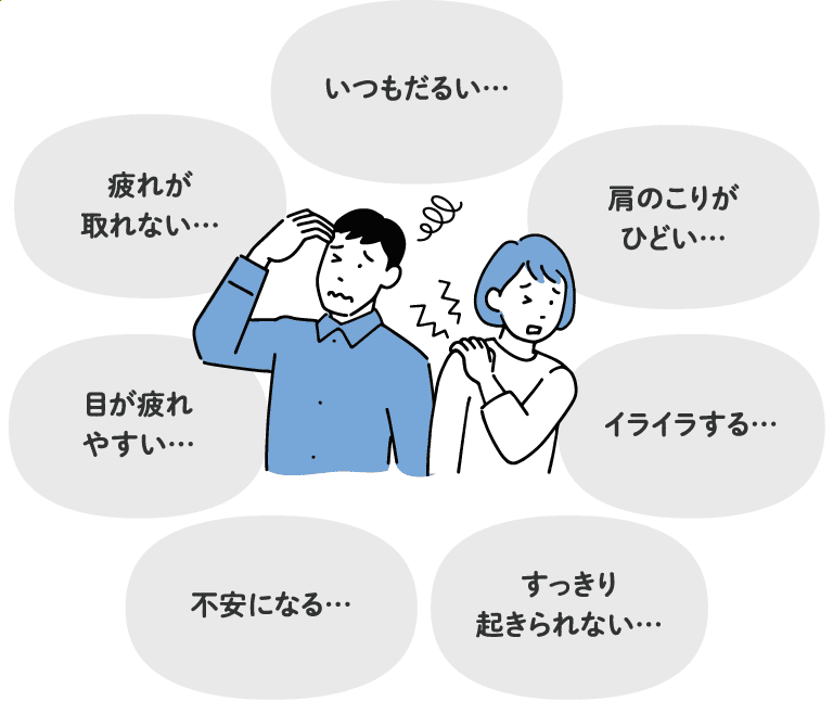 「いつもだるい…」「疲れが取れない…」「肩のこりがひどい…」「目が疲れやすい…」「イライラする…」「不安になる…」「すっきり起きられない…」